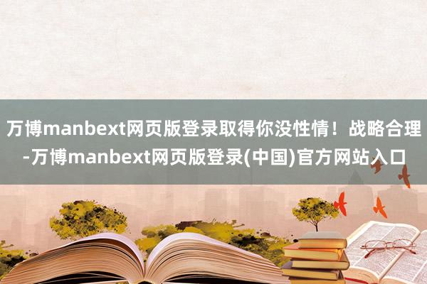 万博manbext网页版登录取得你没性情！战略合理-万博manbext网页版登录(中国)官方网站入口