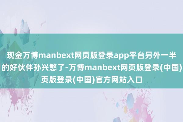 现金万博manbext网页版登录app平台另外一半即是凯恩昔日的好伙伴孙兴慜了-万博manbext网页版登录(中国)官方网站入口