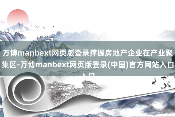 万博manbext网页版登录撑握房地产企业在产业聚集区-万博manbext网页版登录(中国)官方网站入口